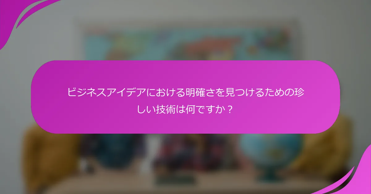ビジネスアイデアにおける明確さを見つけるための珍しい技術は何ですか？