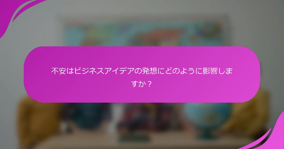 不安はビジネスアイデアの発想にどのように影響しますか？