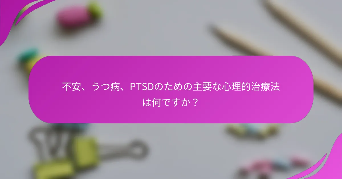 不安、うつ病、PTSDのための主要な心理的治療法は何ですか？