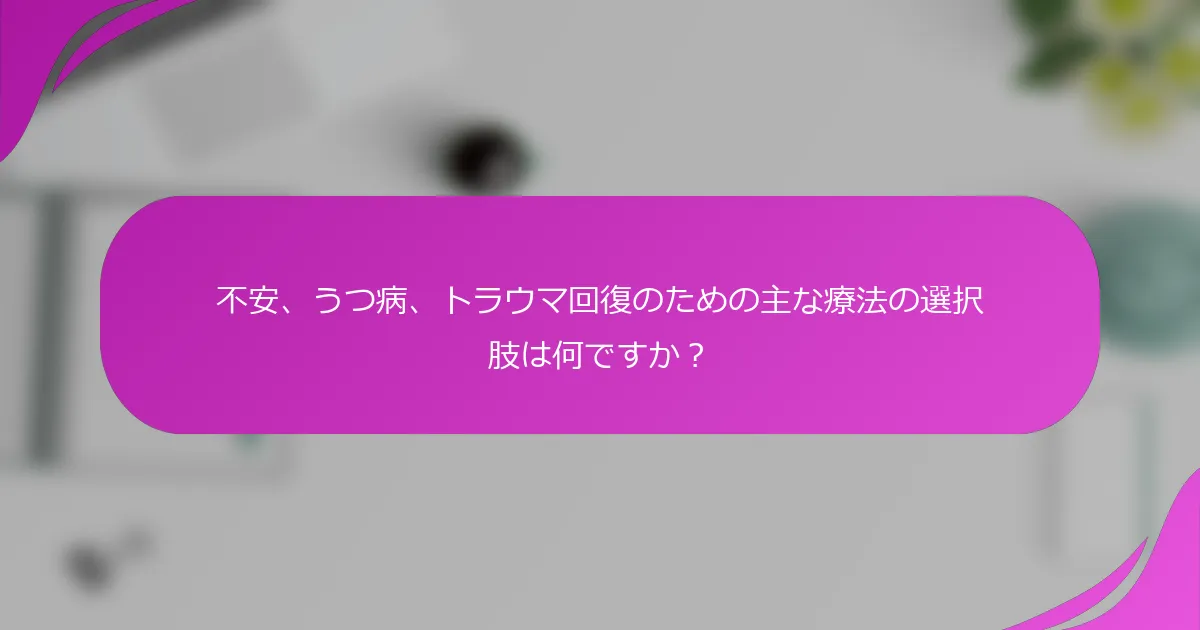 不安、うつ病、トラウマ回復のための主な療法の選択肢は何ですか？