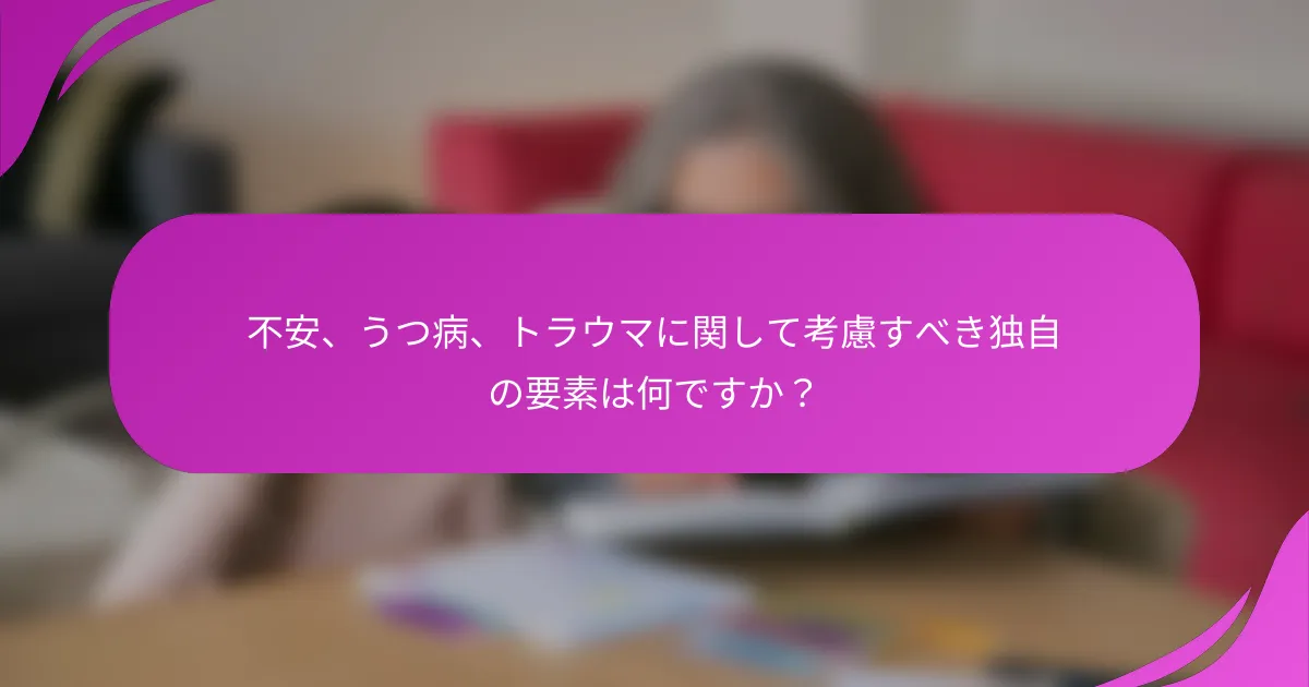 不安、うつ病、トラウマに関して考慮すべき独自の要素は何ですか？