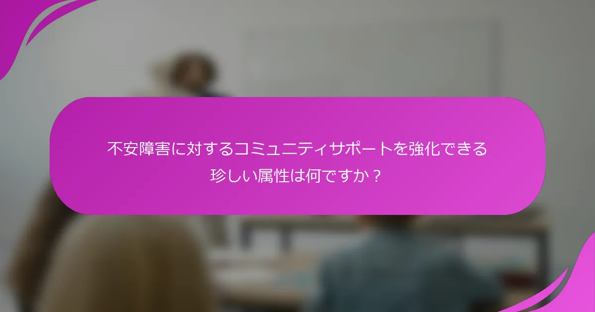 不安障害に対するコミュニティサポートを強化できる珍しい属性は何ですか？