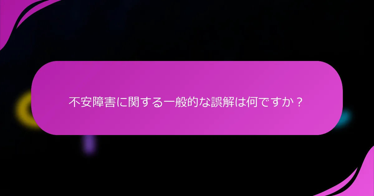 不安障害に関する一般的な誤解は何ですか？