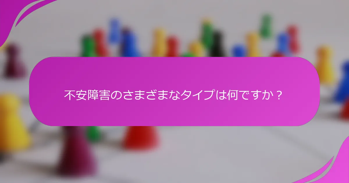 不安障害のさまざまなタイプは何ですか？