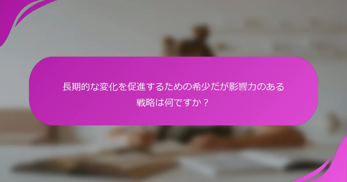 長期的な変化を促進するための希少だが影響力のある戦略は何ですか？
