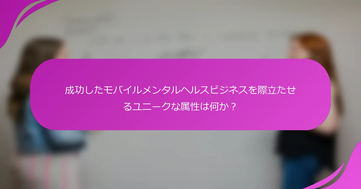 成功したモバイルメンタルヘルスビジネスを際立たせるユニークな属性は何か？