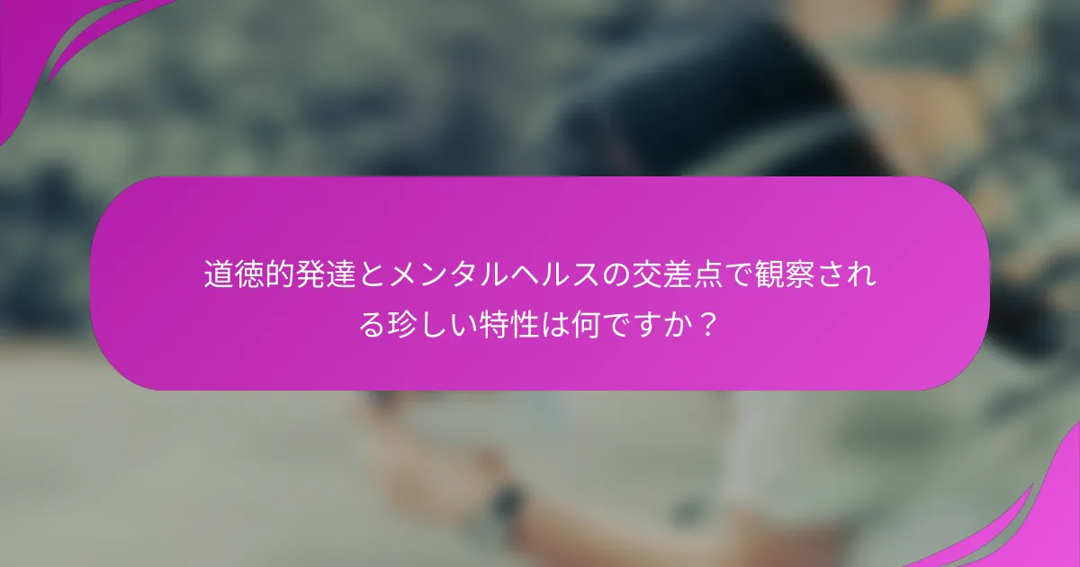 道徳的発達とメンタルヘルスの交差点で観察される珍しい特性は何ですか？