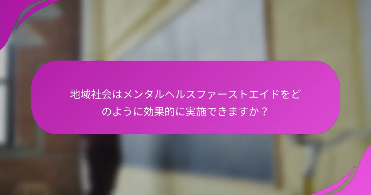 地域社会はメンタルヘルスファーストエイドをどのように効果的に実施できますか？