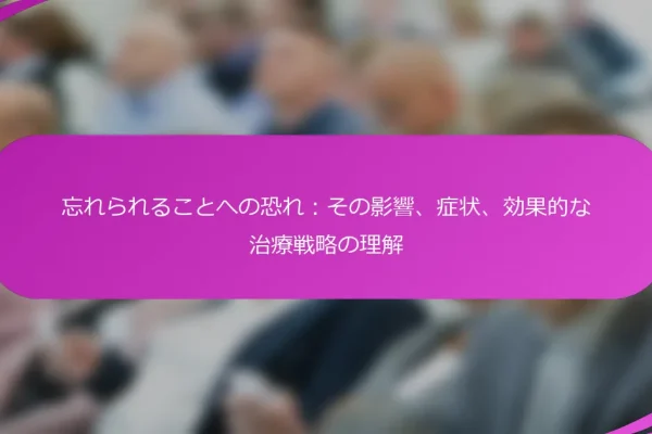 忘れられることへの恐れ:その影響、症状、効果的な治療戦略の理解