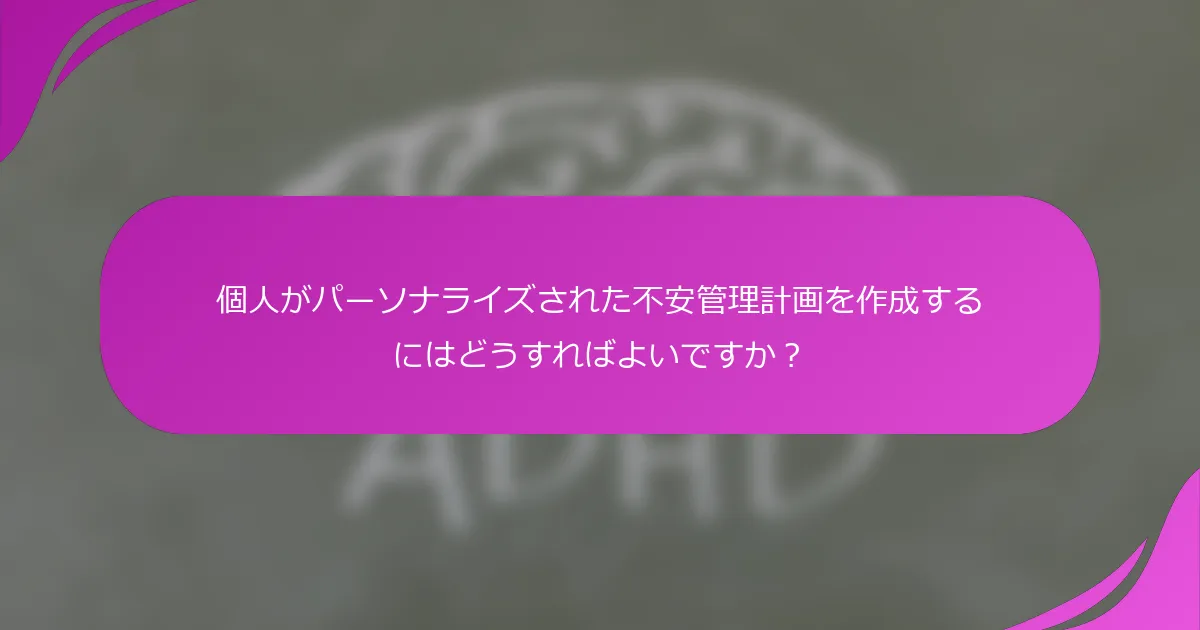 個人がパーソナライズされた不安管理計画を作成するにはどうすればよいですか？