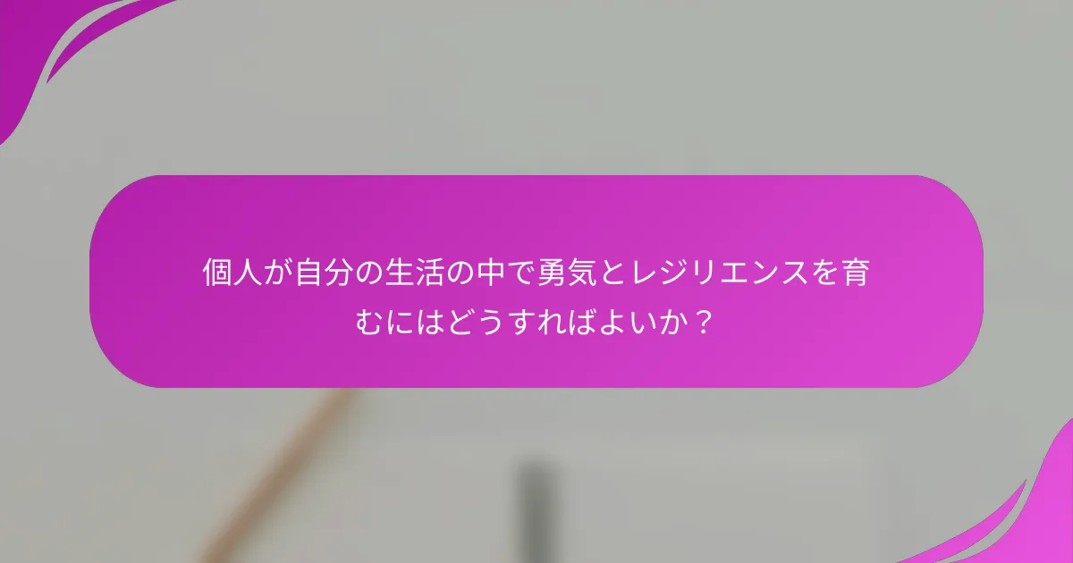 個人が自分の生活の中で勇気とレジリエンスを育むにはどうすればよいか？