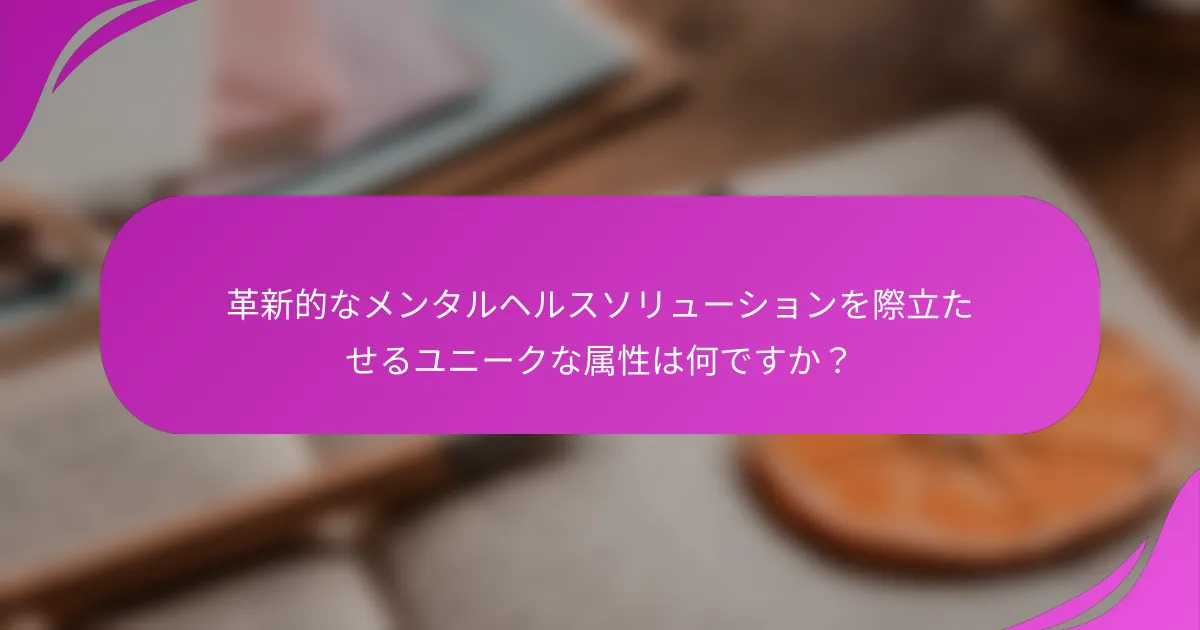 革新的なメンタルヘルスソリューションを際立たせるユニークな属性は何ですか？