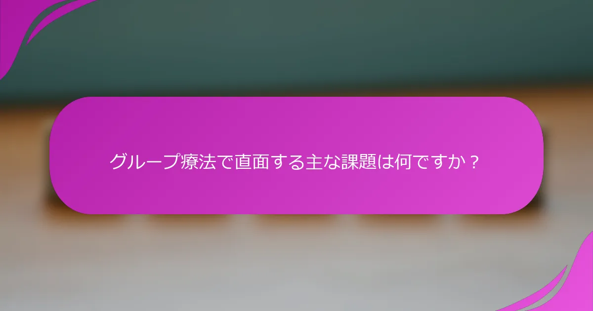 グループ療法で直面する主な課題は何ですか？