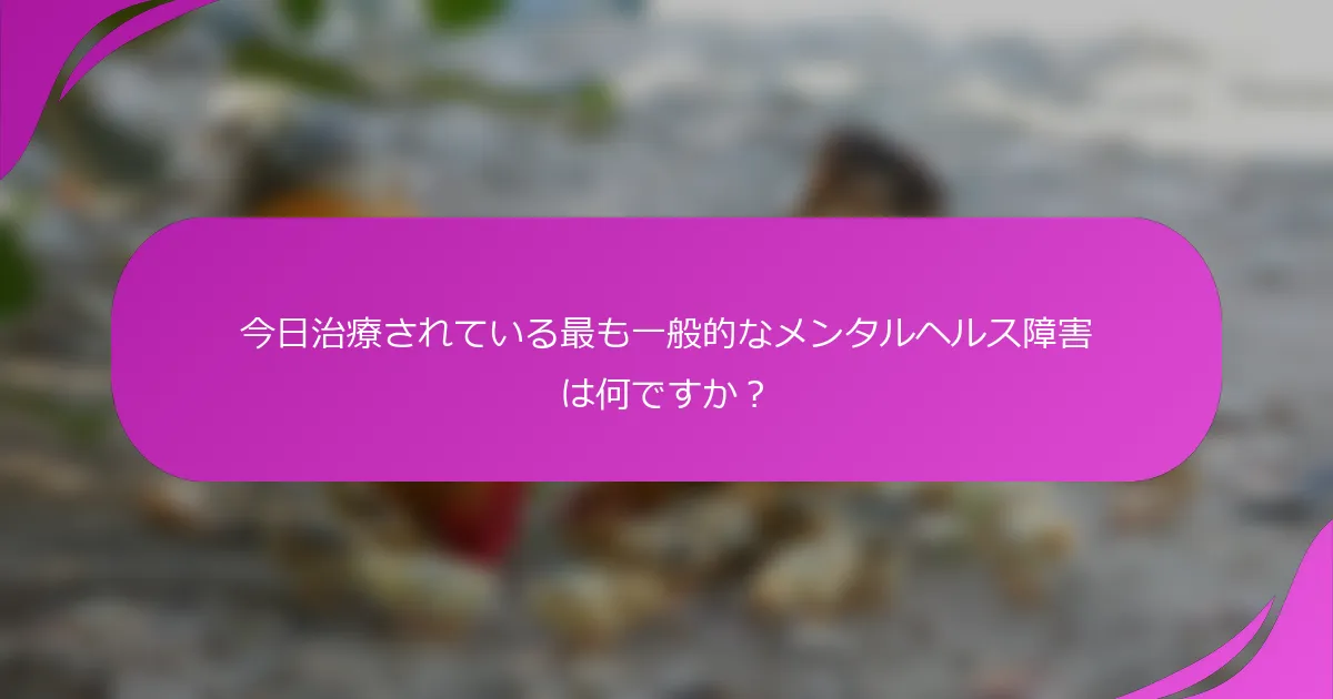 今日治療されている最も一般的なメンタルヘルス障害は何ですか？