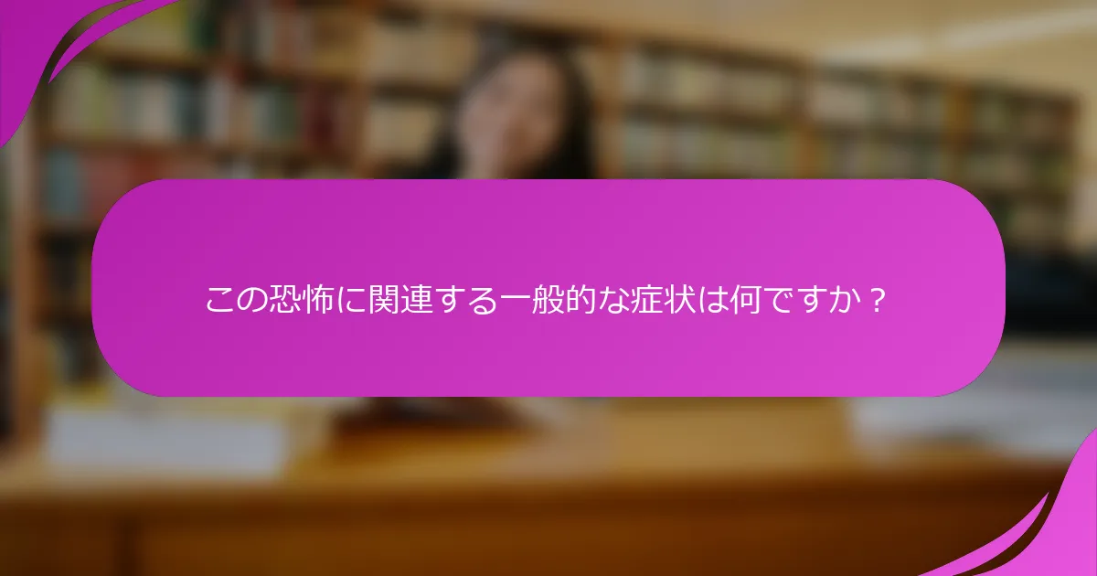 この恐怖に関連する一般的な症状は何ですか？