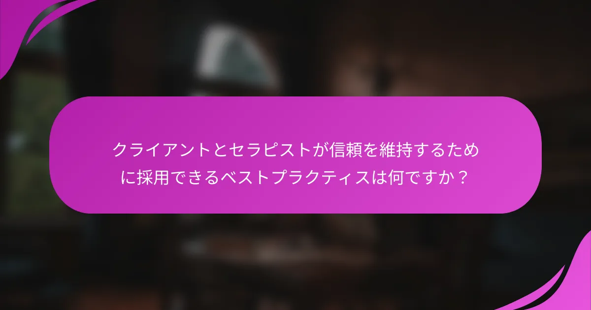 クライアントとセラピストが信頼を維持するために採用できるベストプラクティスは何ですか？