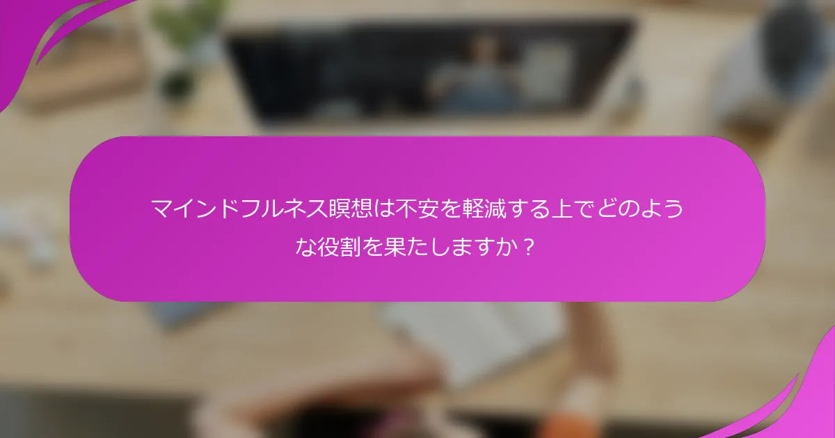 マインドフルネス瞑想は不安を軽減する上でどのような役割を果たしますか？