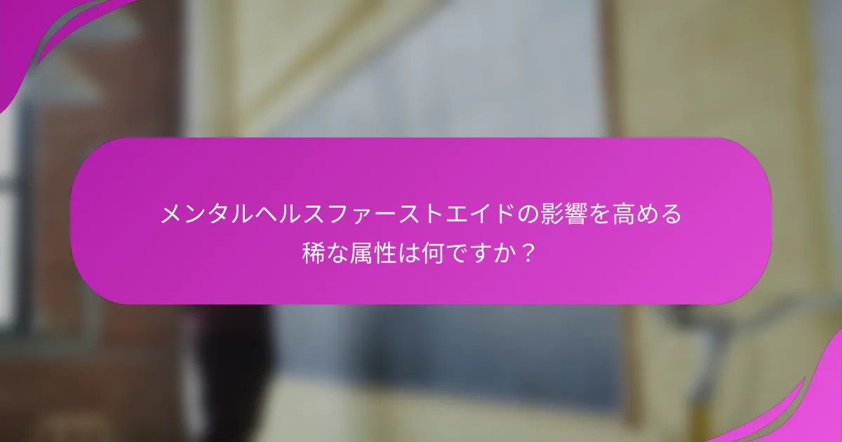 メンタルヘルスファーストエイドの影響を高める稀な属性は何ですか？