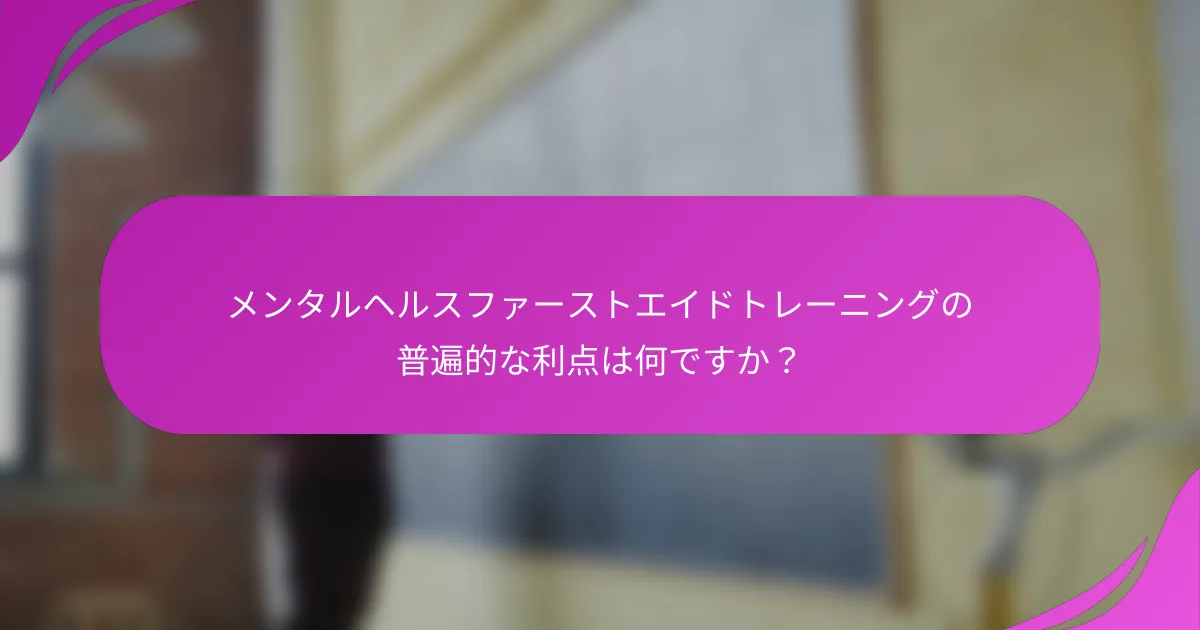 メンタルヘルスファーストエイドトレーニングの普遍的な利点は何ですか？
