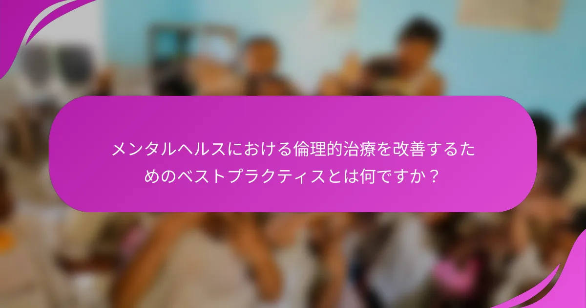 メンタルヘルスにおける倫理的治療を改善するためのベストプラクティスとは何ですか？