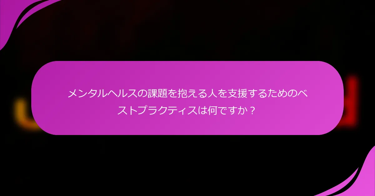 メンタルヘルスの課題を抱える人を支援するためのベストプラクティスは何ですか？