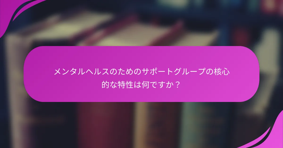メンタルヘルスのためのサポートグループの核心的な特性は何ですか？