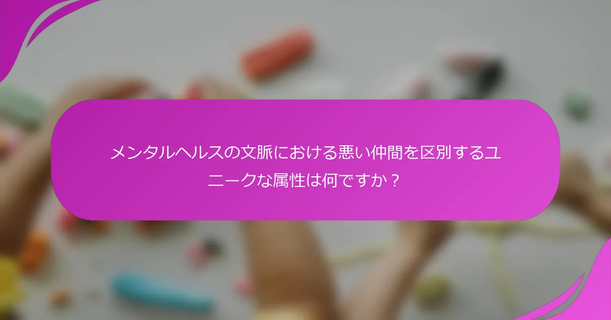 メンタルヘルスの文脈における悪い仲間を区別するユニークな属性は何ですか？