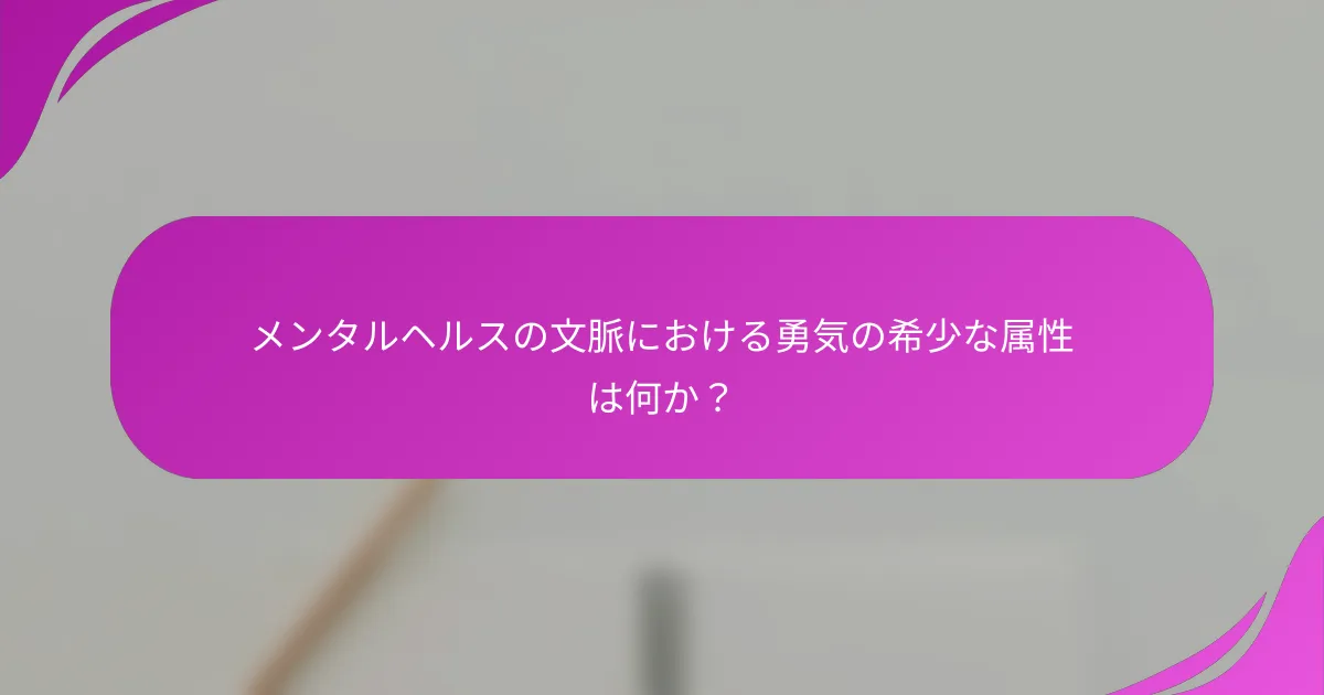 メンタルヘルスの文脈における勇気の希少な属性は何か？