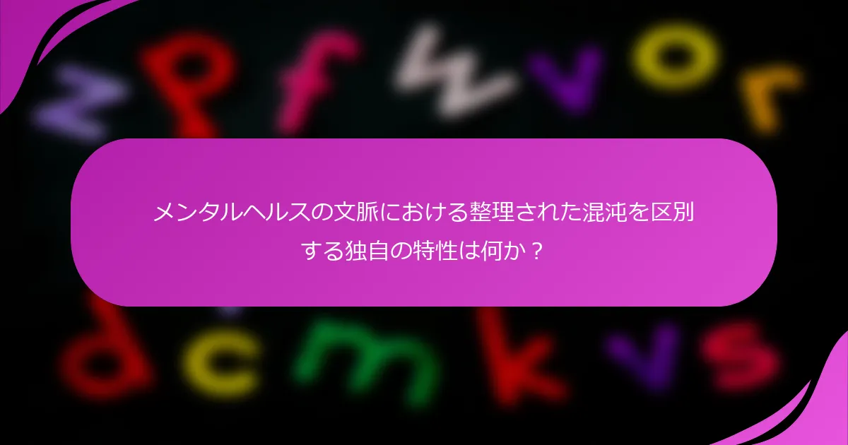 メンタルヘルスの文脈における整理された混沌を区別する独自の特性は何か？