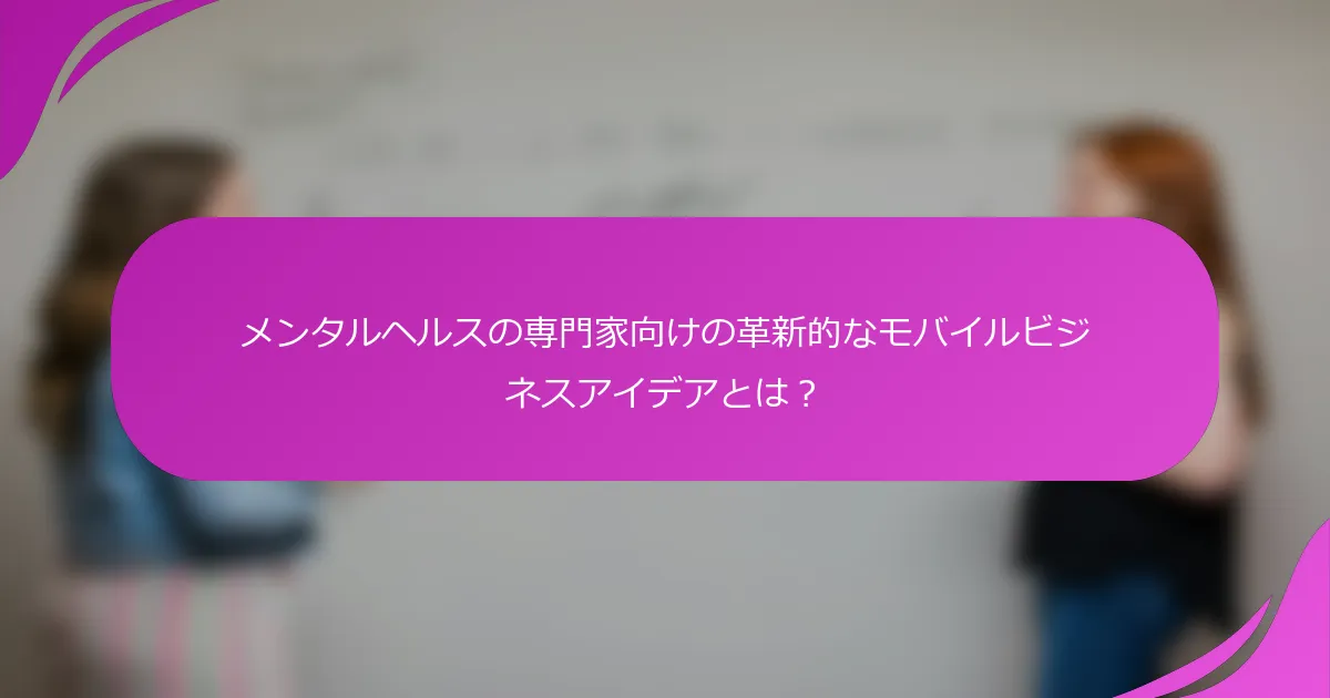 メンタルヘルスの専門家向けの革新的なモバイルビジネスアイデアとは？