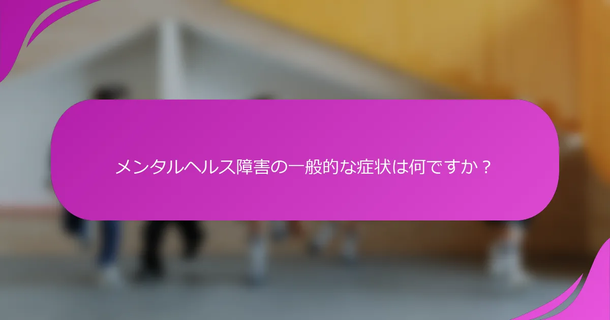 メンタルヘルス障害の一般的な症状は何ですか？