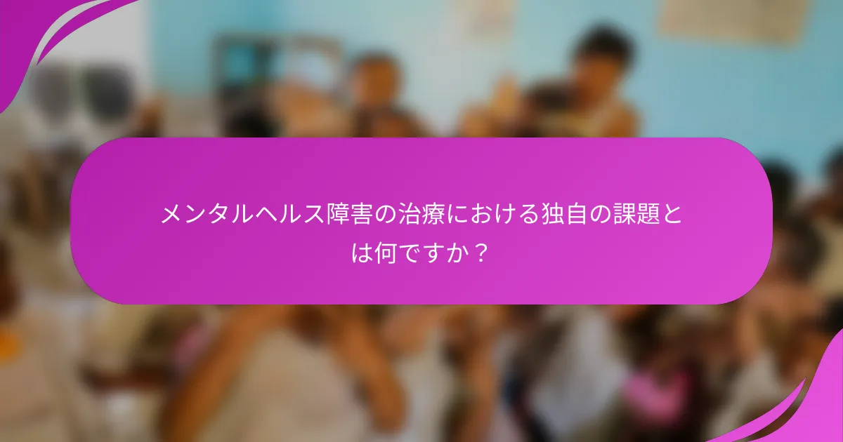 メンタルヘルス障害の治療における独自の課題とは何ですか？