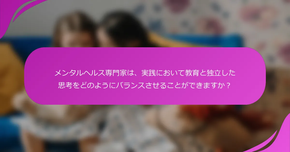 メンタルヘルス専門家は、実践において教育と独立した思考をどのようにバランスさせることができますか？