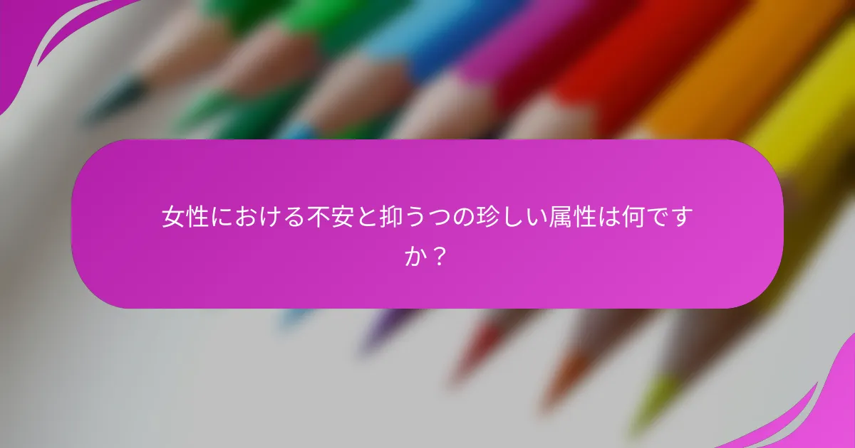 女性における不安と抑うつの珍しい属性は何ですか？