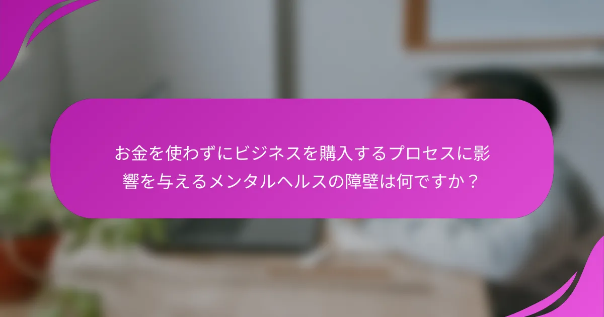 お金を使わずにビジネスを購入するプロセスに影響を与えるメンタルヘルスの障壁は何ですか？