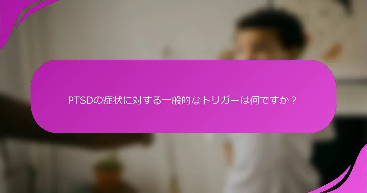 PTSDの症状に対する一般的なトリガーは何ですか？