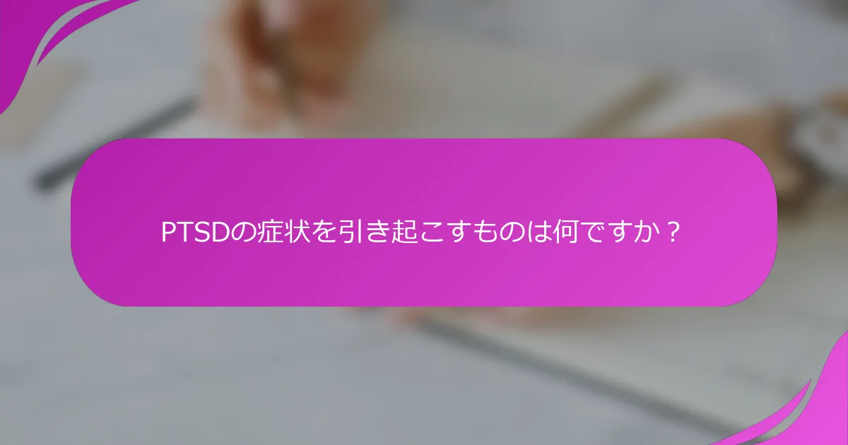 PTSDの症状を引き起こすものは何ですか？
