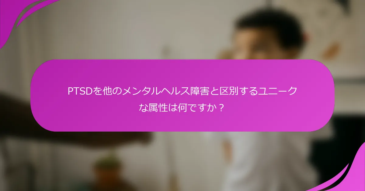 PTSDを他のメンタルヘルス障害と区別するユニークな属性は何ですか？