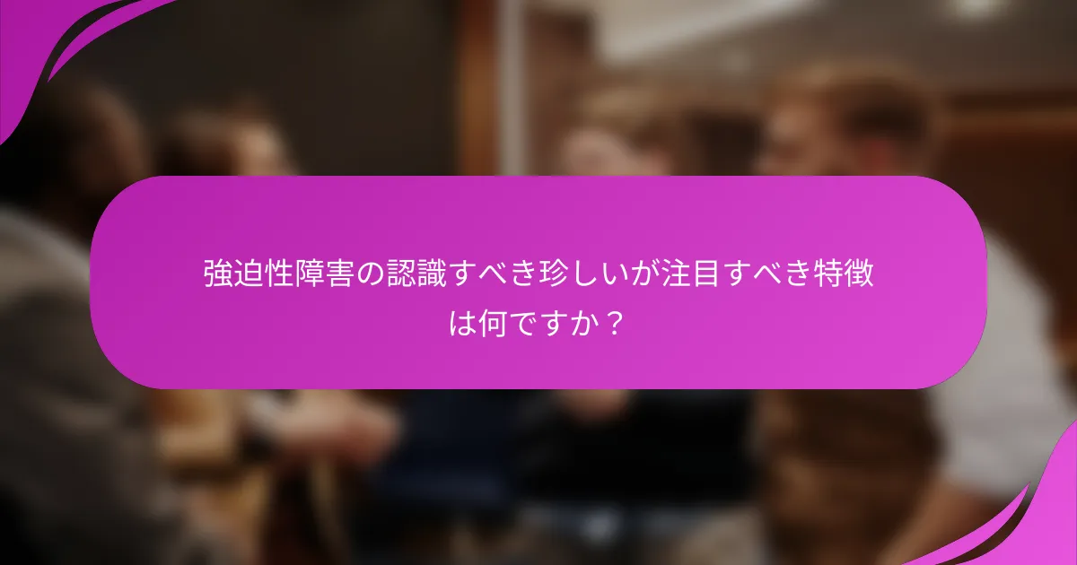 強迫性障害の認識すべき珍しいが注目すべき特徴は何ですか？