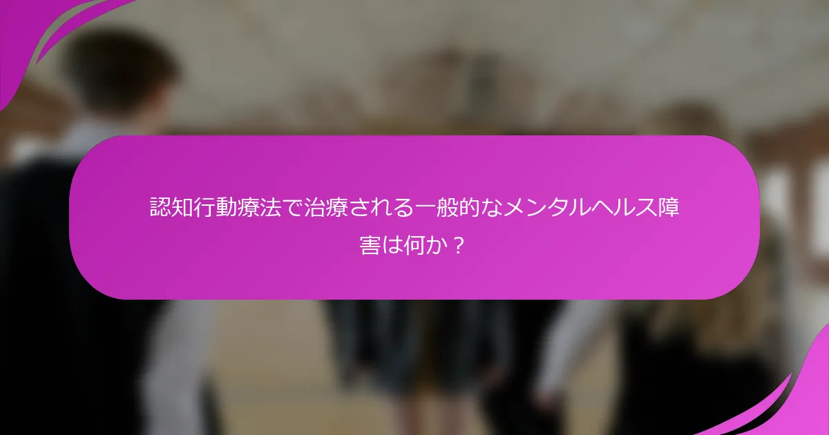 認知行動療法で治療される一般的なメンタルヘルス障害は何か？