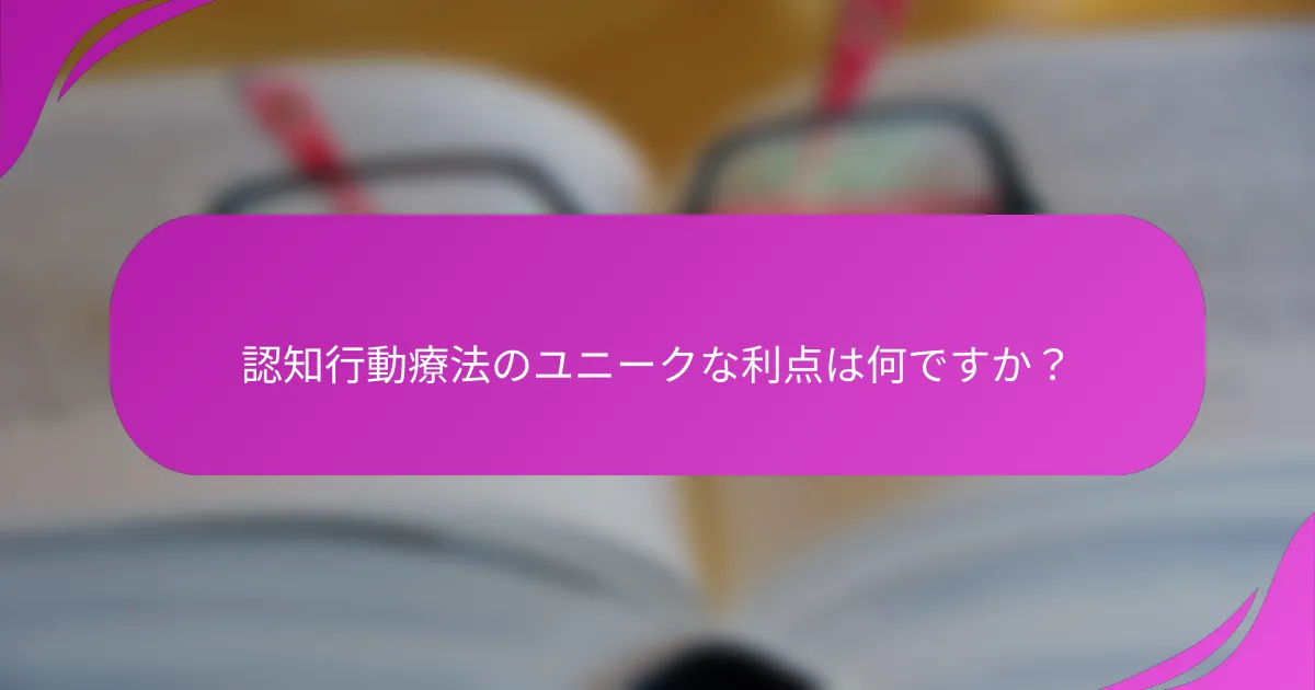 認知行動療法のユニークな利点は何ですか？