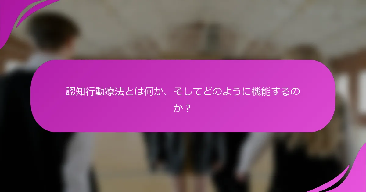 認知行動療法とは何か、そしてどのように機能するのか？