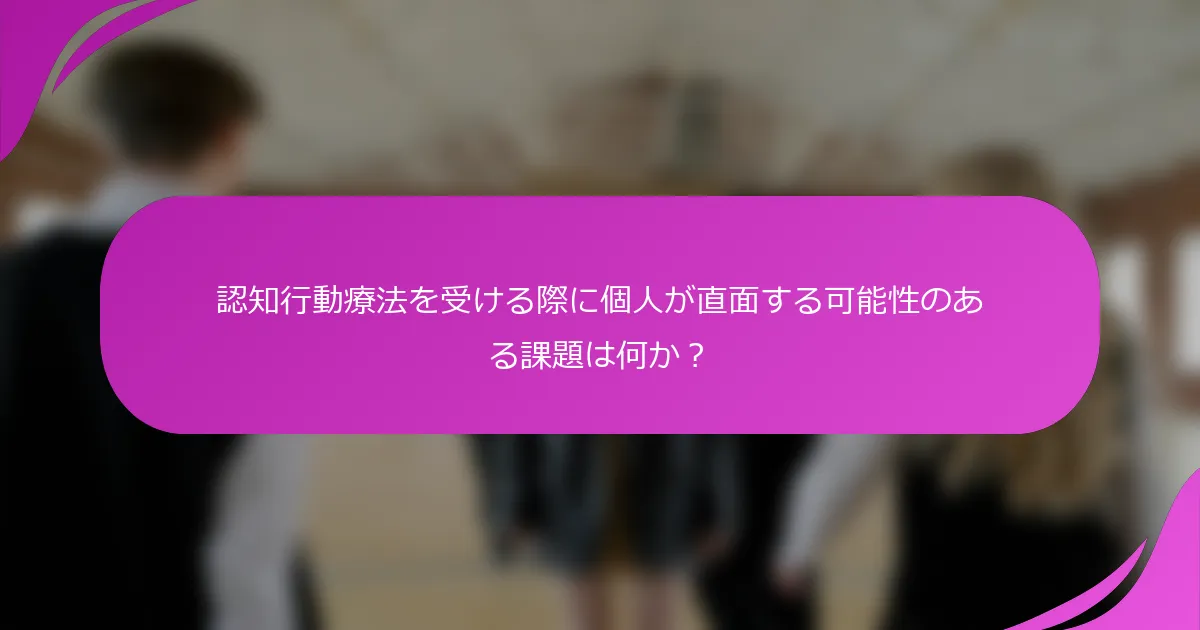 認知行動療法を受ける際に個人が直面する可能性のある課題は何か？