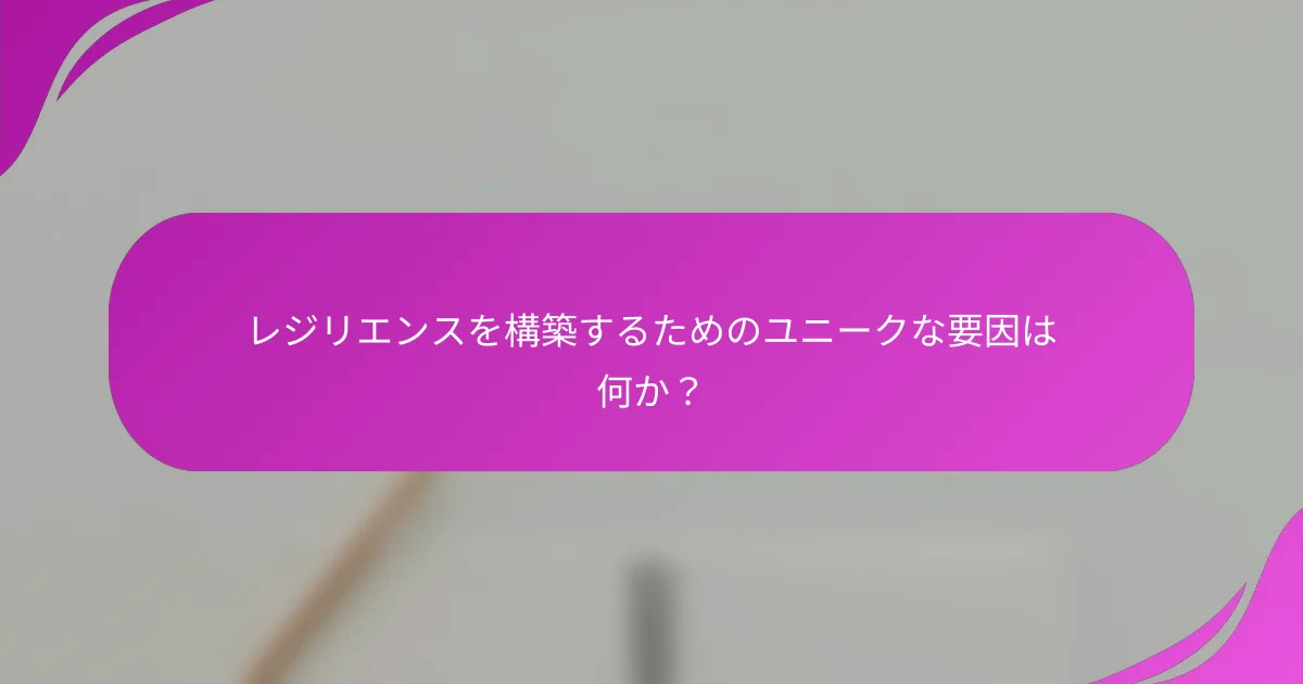 レジリエンスを構築するためのユニークな要因は何か？