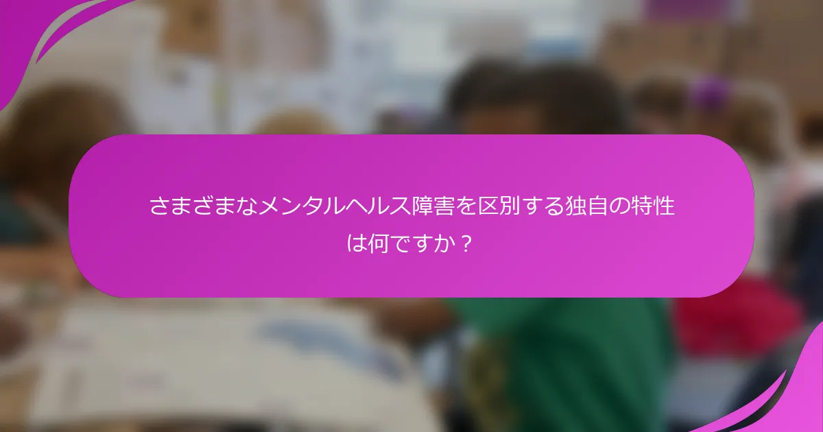 さまざまなメンタルヘルス障害を区別する独自の特性は何ですか？