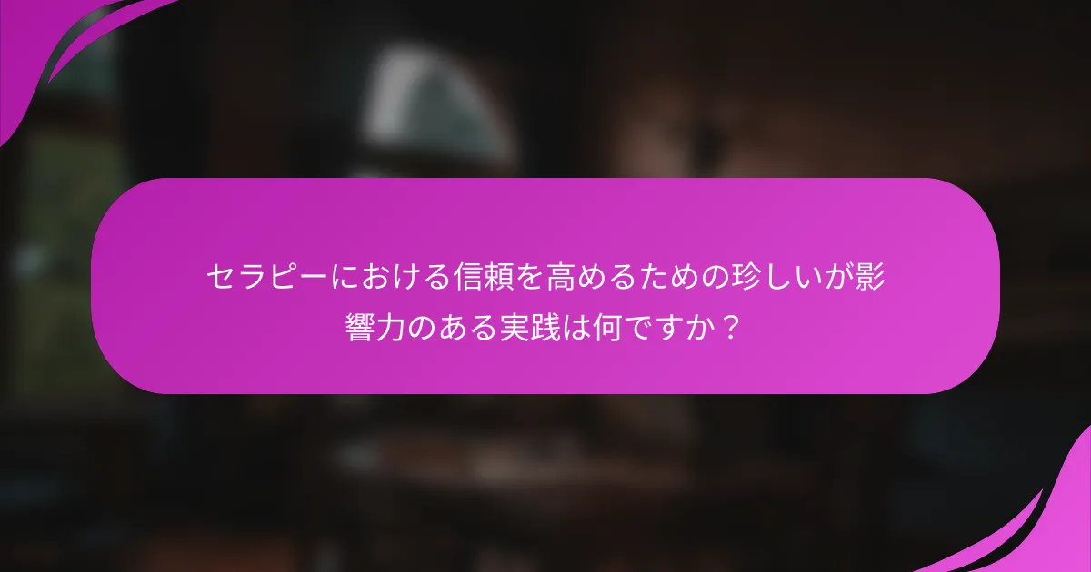 セラピーにおける信頼を高めるための珍しいが影響力のある実践は何ですか？