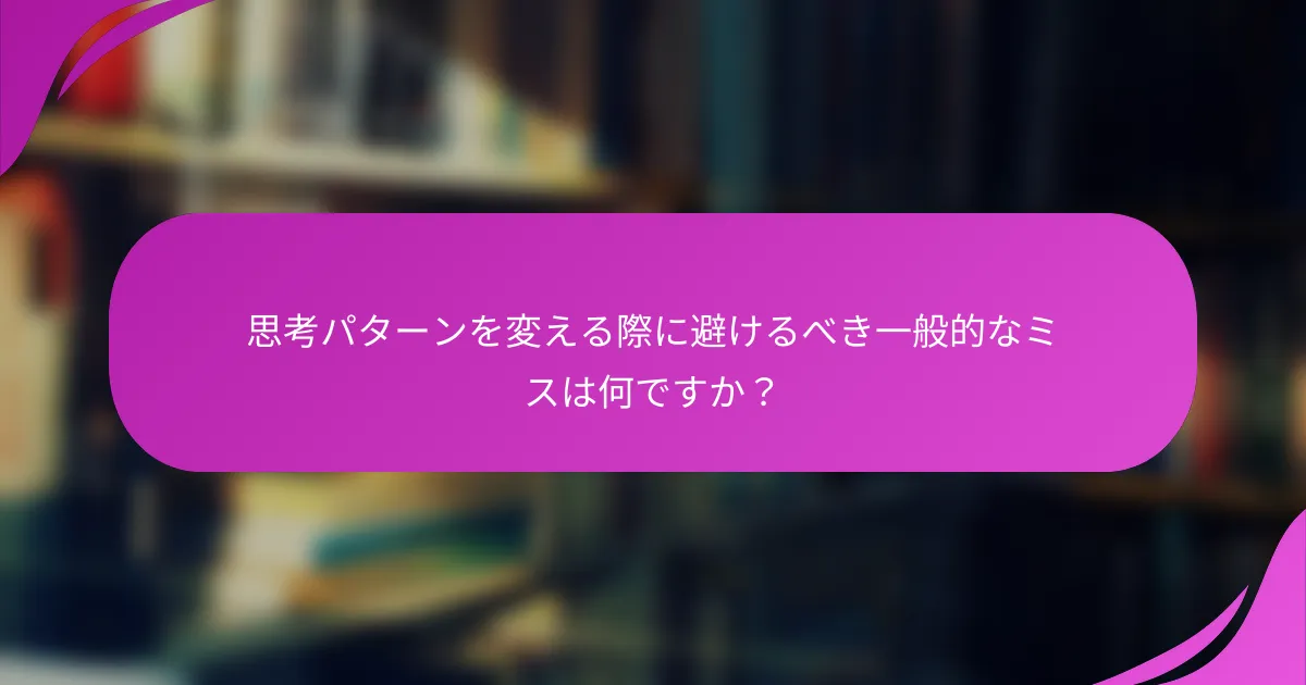 思考パターンを変える際に避けるべき一般的なミスは何ですか？