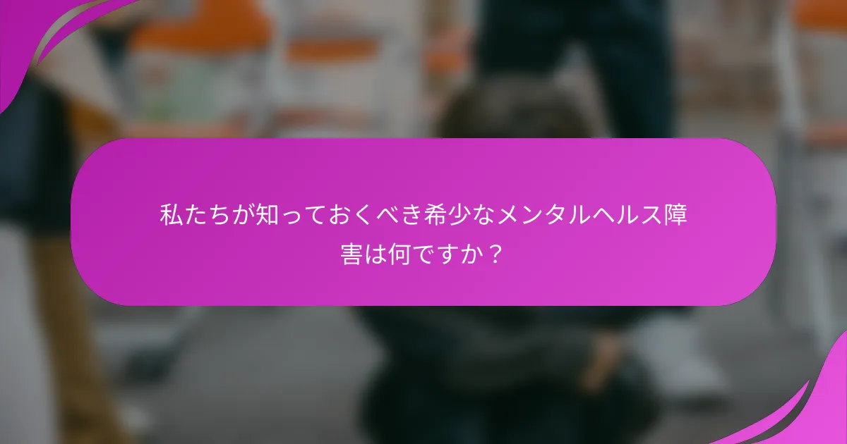 私たちが知っておくべき希少なメンタルヘルス障害は何ですか？