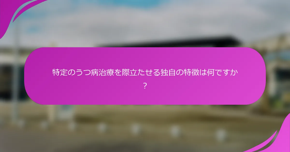 特定のうつ病治療を際立たせる独自の特徴は何ですか？
