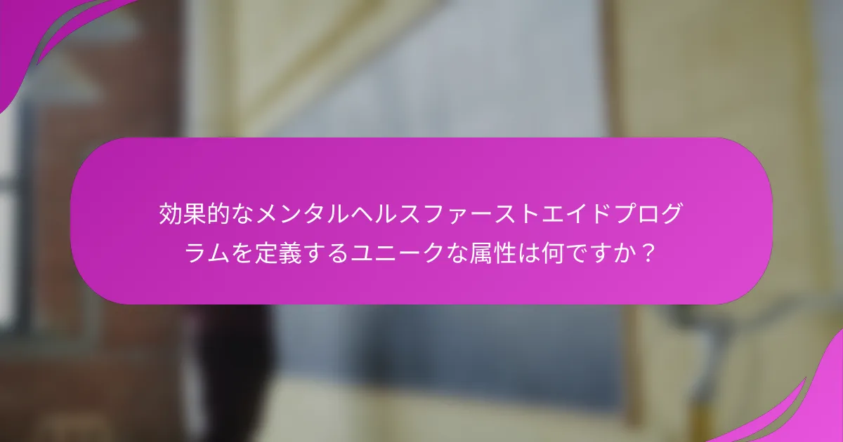 効果的なメンタルヘルスファーストエイドプログラムを定義するユニークな属性は何ですか？